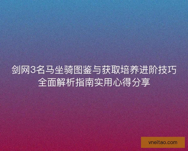剑网3名马坐骑图鉴与获取培养进阶技巧全面解析指南实用心得分享