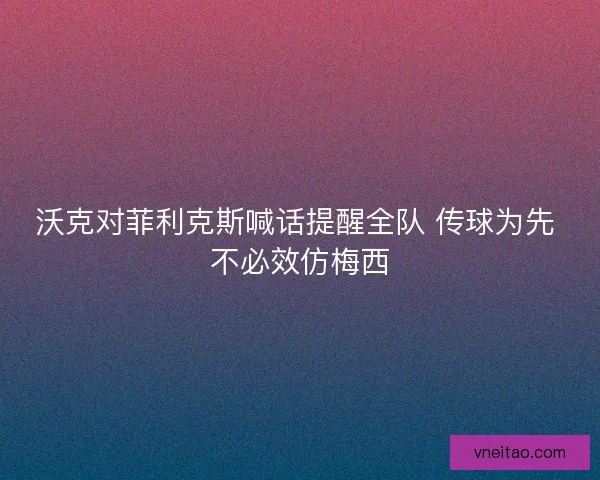沃克对菲利克斯喊话提醒全队 传球为先 不必效仿梅西