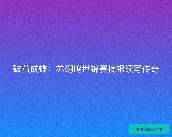 破茧成蝶：苏翊鸣世锦赛摘银续写传奇