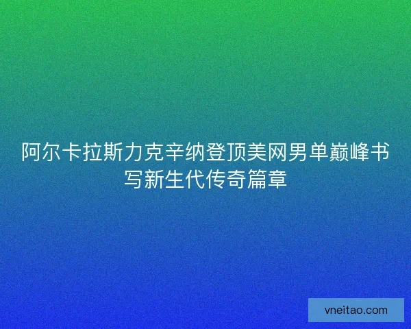 阿尔卡拉斯力克辛纳登顶美网男单巅峰书写新生代传奇篇章