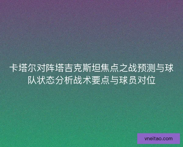 卡塔尔对阵塔吉克斯坦焦点之战预测与球队状态分析战术要点与球员对位 卡塔尔对阵塔吉克斯坦焦点之战预测与球队状态分析战术要点与球员对位
