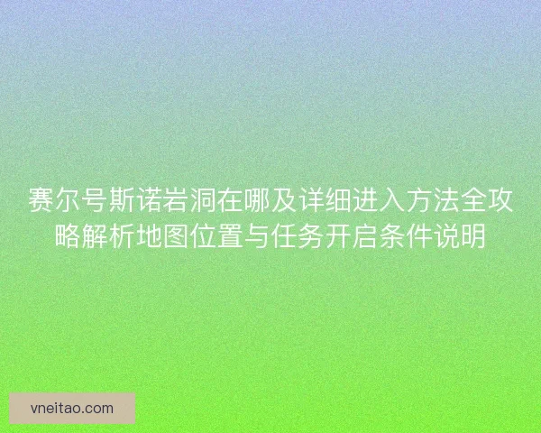 赛尔号斯诺岩洞在哪及详细进入方法全攻略解析地图位置与任务开启条件说明 赛尔号斯诺岩洞在哪及详细进入方法全攻略解析地图位置与任务开启条件说明