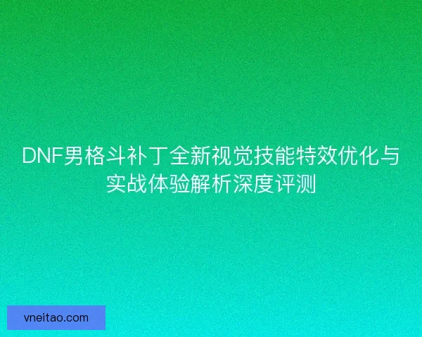 DNF男格斗补丁全新视觉技能特效优化与实战体验解析深度评测 DNF男格斗补丁全新视觉技能特效优化与实战体验解析深度评测