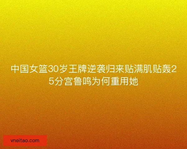 中国女篮30岁王牌逆袭归来贴满肌贴轰25分宫鲁鸣为何重用她 中国女篮30岁王牌逆袭归来贴满肌贴轰25分宫鲁鸣为何重用她