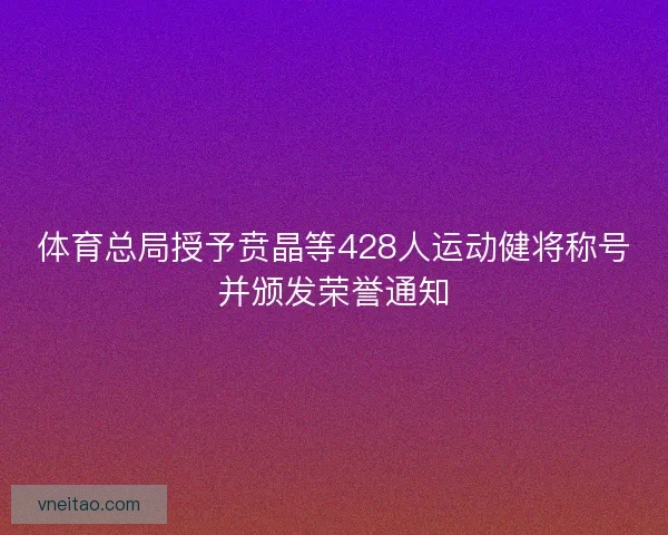 体育总局授予贲晶等428人运动健将称号并颁发荣誉通知 体育总局授予贲晶等428人运动健将称号并颁发荣誉通知